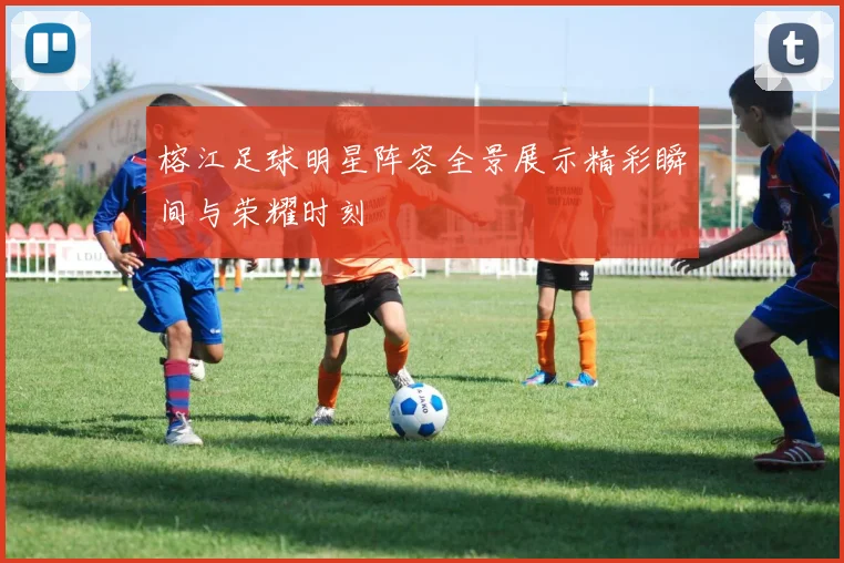 榕江足球明星阵容全景展示精彩瞬间与荣耀时刻
