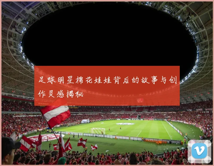 足球明星棉花娃娃背后的故事与创作灵感揭秘