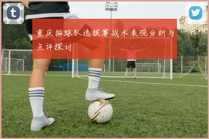 重庆排球队选拔赛战术表现分析与点评探讨