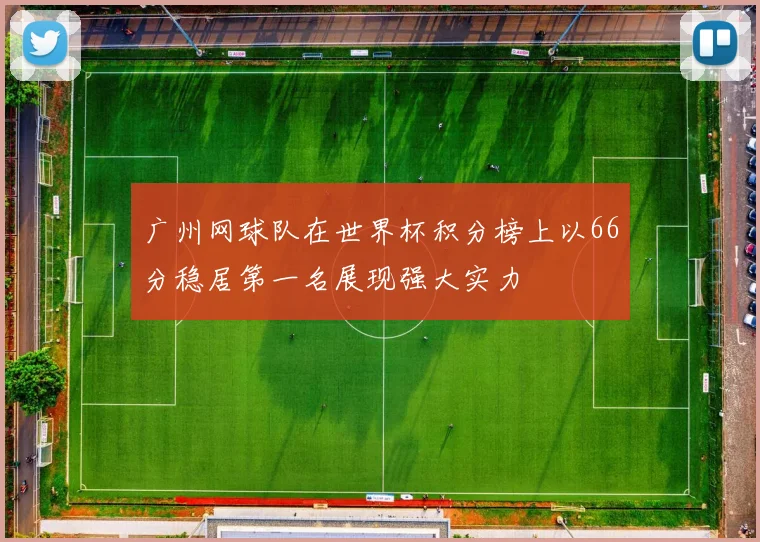 广州网球队在世界杯积分榜上以66分稳居第一名展现强大实力