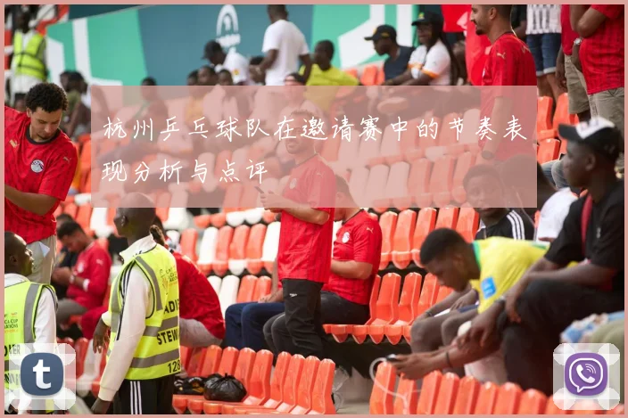 杭州乒乓球队在邀请赛中的节奏表现分析与点评