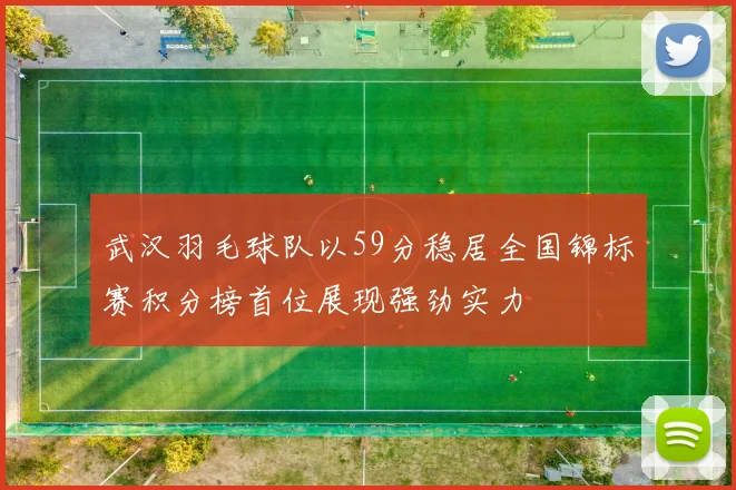 武汉羽毛球队以59分稳居全国锦标赛积分榜首位展现强劲实力