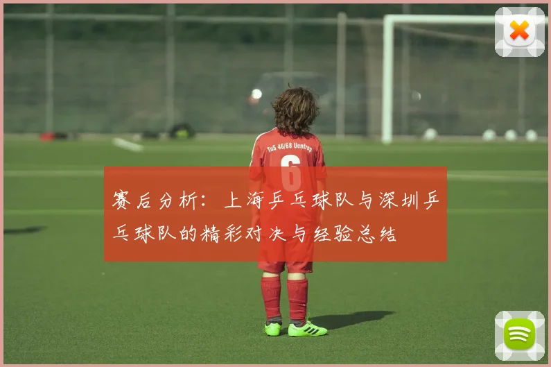 赛后分析：上海乒乓球队与深圳乒乓球队的精彩对决与经验总结