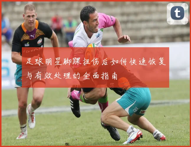 足球明星脚踝扭伤后如何快速恢复与有效处理的全面指南